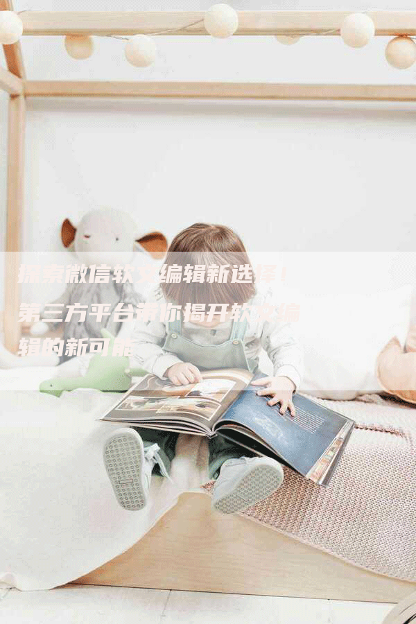 探索微信软文编辑新选择！第三方平台带你揭开软文编辑的新可能