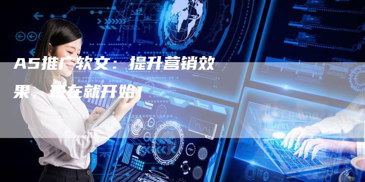 A5推广软文：提升营销效果，现在就开始！