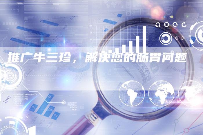 推广牛三珍，解决您的肠胃问题