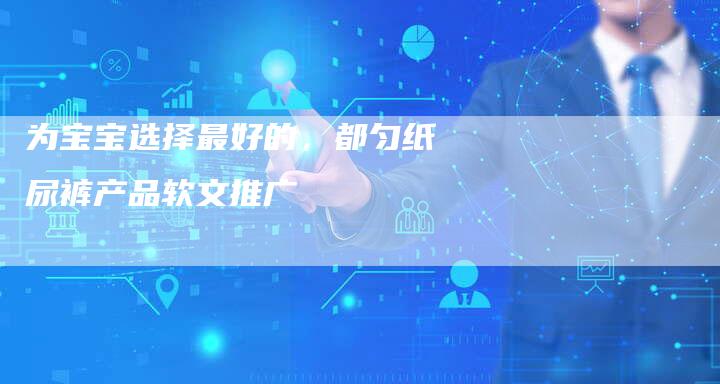 为宝宝选择最好的，都匀纸尿裤产品软文推广