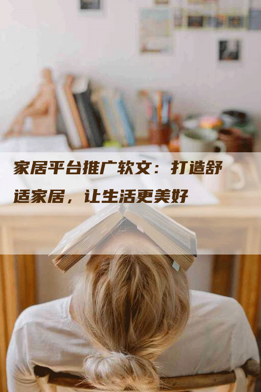 家居平台推广软文：打造舒适家居，让生活更美好
