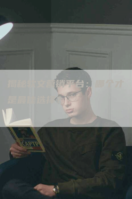 揭秘软文营销平台：哪个才是最佳选择？