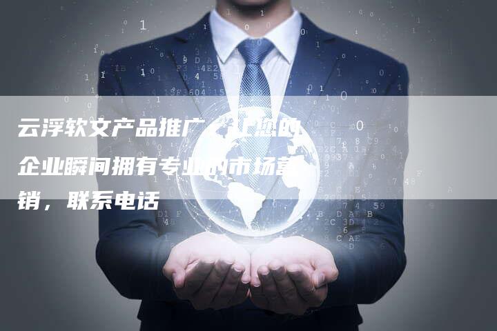 云浮软文产品推广：让您的企业瞬间拥有专业的市场营销，联系电话