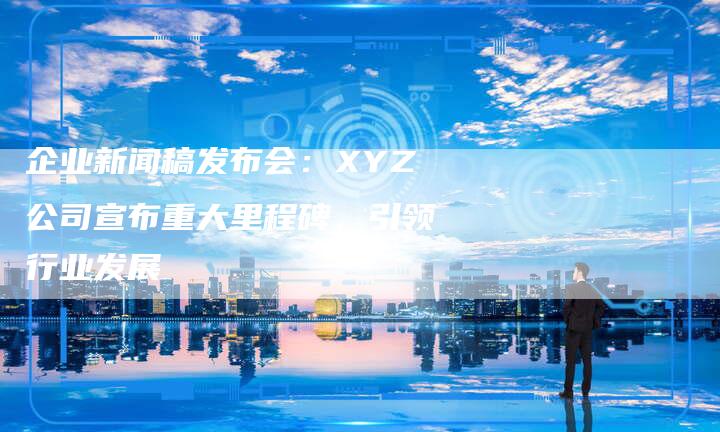 企业新闻稿发布会：XYZ公司宣布重大里程碑，引领行业发展