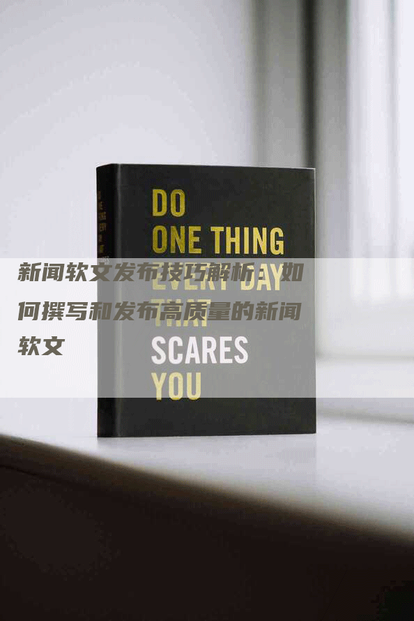 新闻软文发布技巧解析：如何撰写和发布高质量的新闻软文