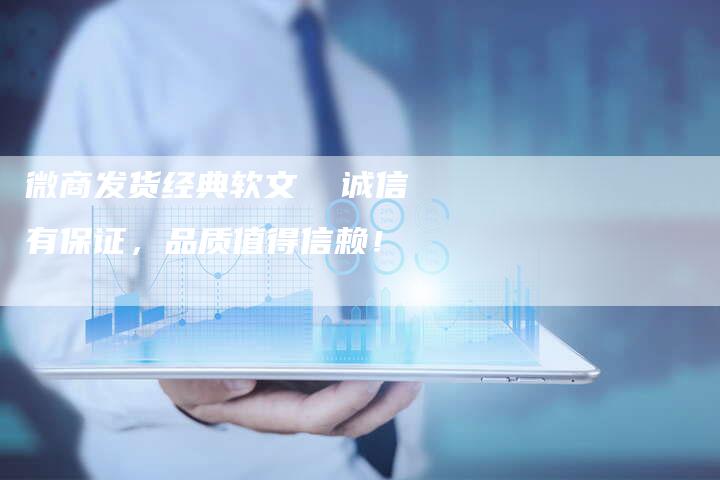 微商发货经典软文  诚信有保证，品质值得信赖！