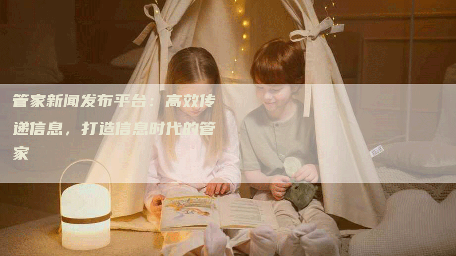 管家新闻发布平台：高效传递信息，打造信息时代的管家