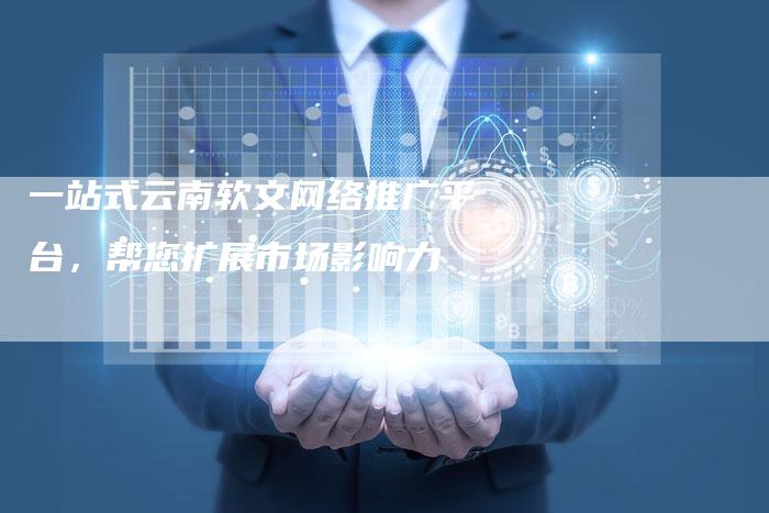 一站式云南软文网络推广平台，帮您扩展市场影响力