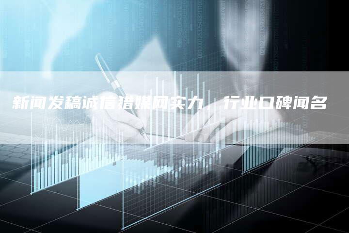新闻发稿诚信猎媒网实力，行业口碑闻名