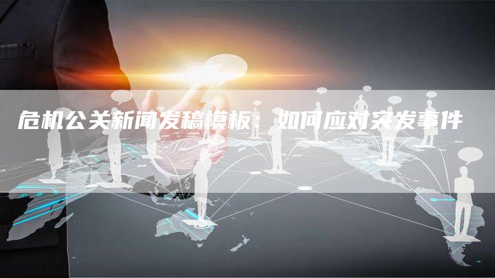 危机公关新闻发稿模板：如何应对突发事件