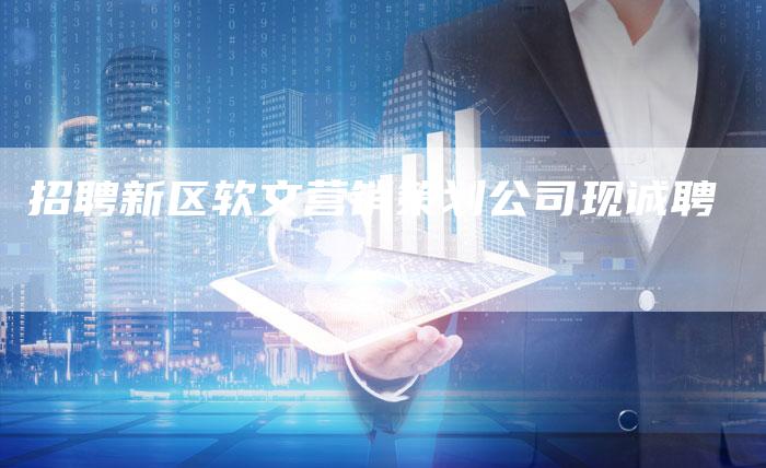 招聘新区软文营销策划公司现诚聘