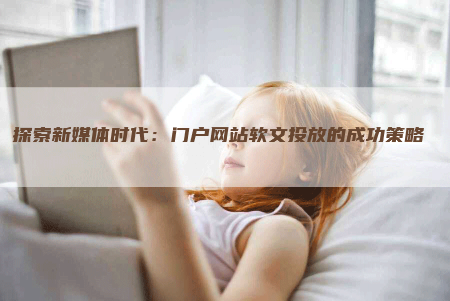 探索新媒体时代：门户网站软文投放的成功策略