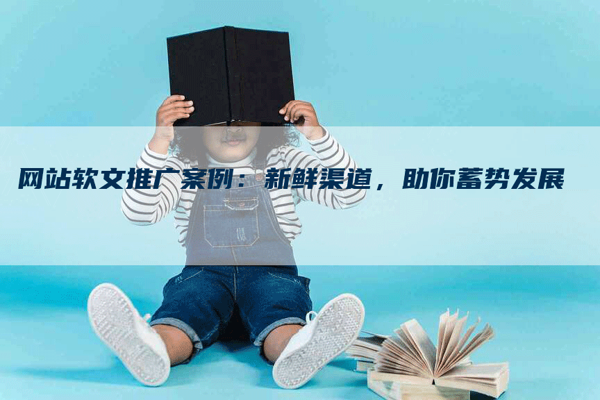 网站软文推广案例：新鲜渠道，助你蓄势发展