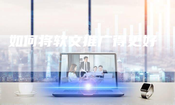 如何将软文推广得更好