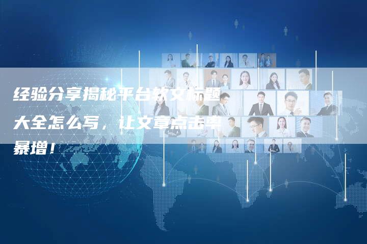 经验分享揭秘平台软文标题大全怎么写，让文章点击率暴增！