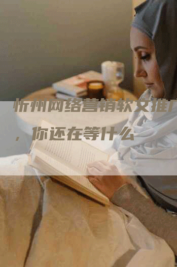 忻州网络营销软文推广招聘，你还在等什么
