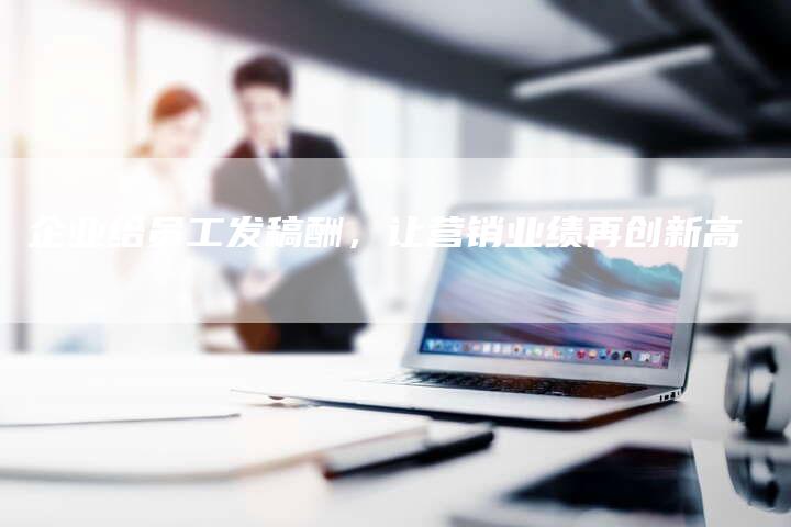 企业给员工发稿酬，让营销业绩再创新高