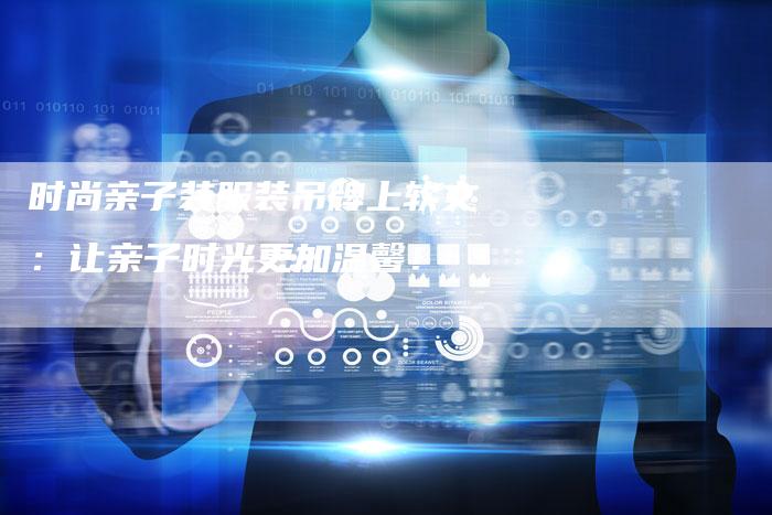 时尚亲子装服装吊牌上软文：让亲子时光更加温馨！