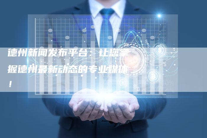 德州新闻发布平台：让您掌握德州最新动态的专业媒体！