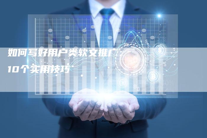 如何写好用户类软文推广：10个实用技巧