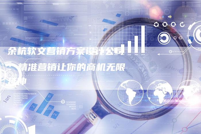 余杭软文营销方案设计公司：精准营销让你的商机无限延伸