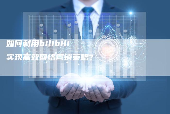 如何利用bilibili实现高效网络营销策略？