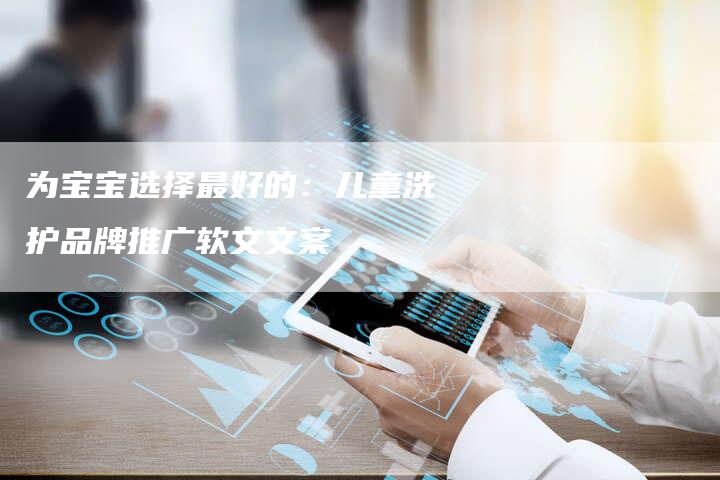 为宝宝选择最好的：儿童洗护品牌推广软文文案