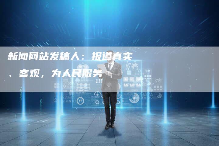 新闻网站发稿人：报道真实、客观，为人民服务