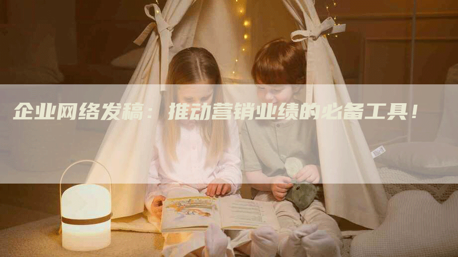 企业网络发稿：推动营销业绩的必备工具！
