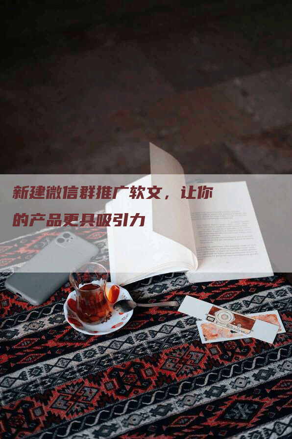 新建微信群推广软文，让你的产品更具吸引力