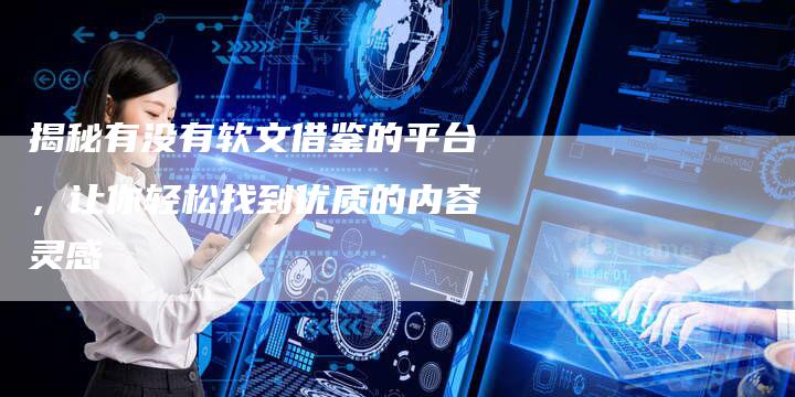 揭秘有没有软文借鉴的平台，让你轻松找到优质的内容灵感