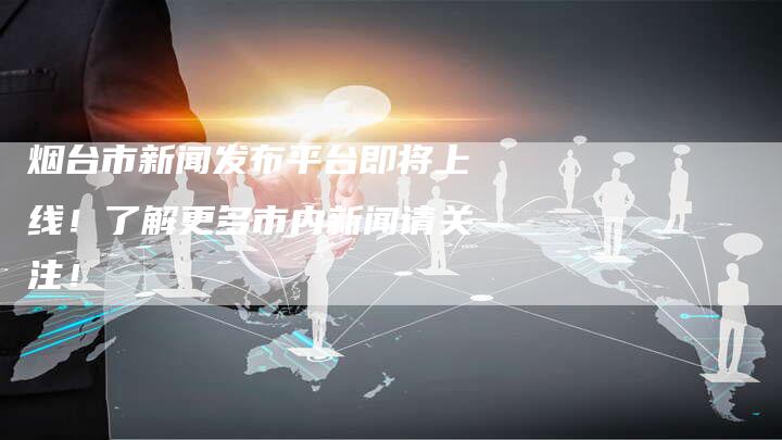 烟台市新闻发布平台即将上线！了解更多市内新闻请关注！