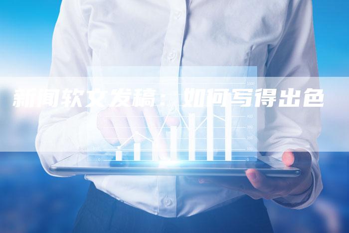 新闻软文发稿：如何写得出色