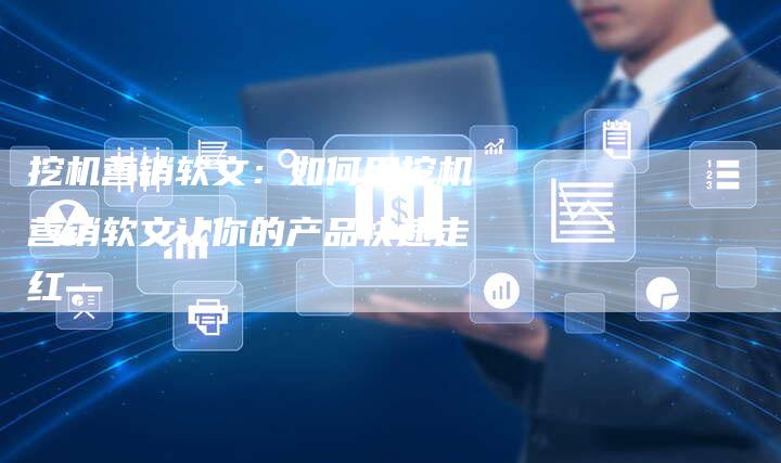 挖机营销软文：如何用挖机营销软文让你的产品快速走红