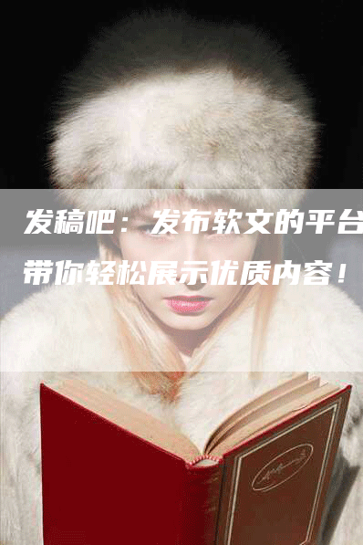 发稿吧：发布软文的平台，带你轻松展示优质内容！