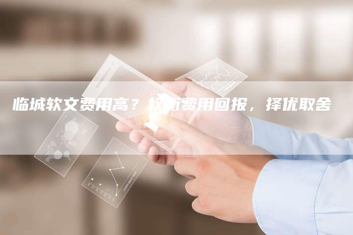 临城软文费用高？权衡费用回报，择优取舍