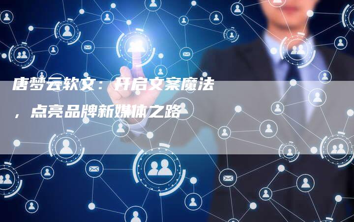 唐梦云软文：开启文案魔法，点亮品牌新媒体之路