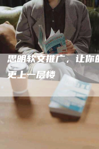 思明软文推广，让你的品牌更上一层楼