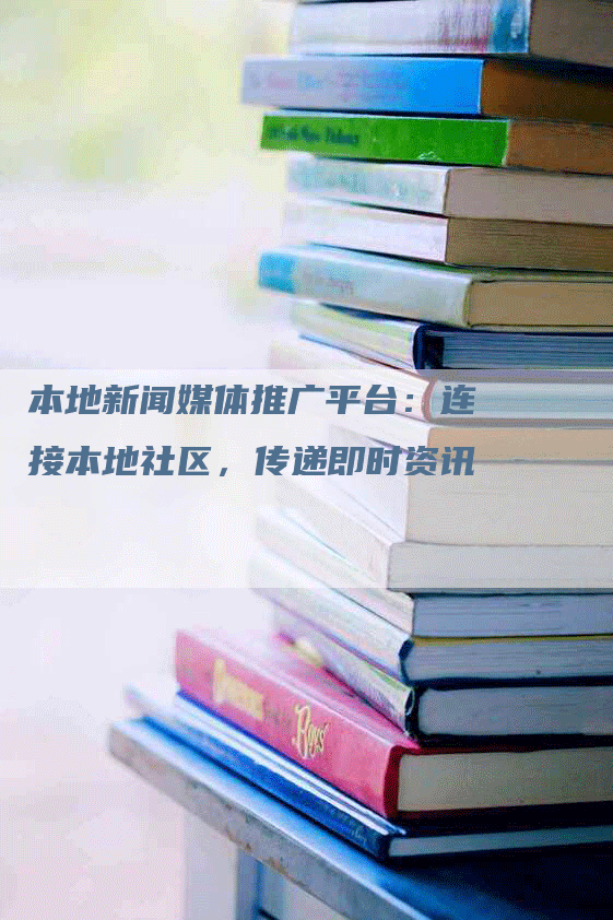 本地新闻媒体推广平台：连接本地社区，传递即时资讯
