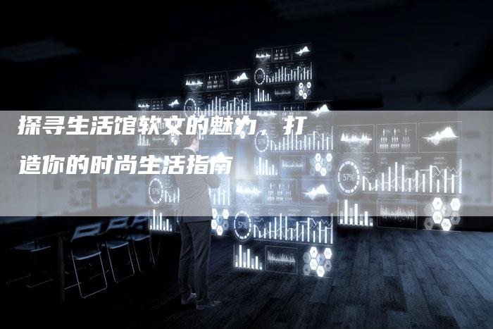 探寻生活馆软文的魅力，打造你的时尚生活指南