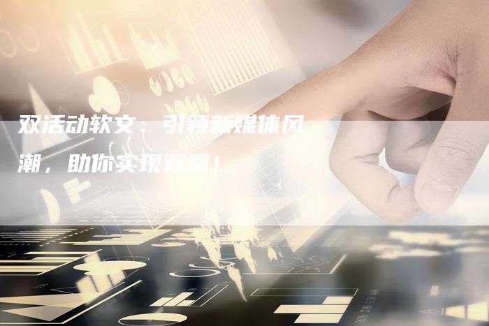 双活动软文：引领新媒体风潮，助你实现双赢！
