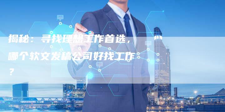 揭秘：寻找理想工作首选，哪个软文发稿公司好找工作？