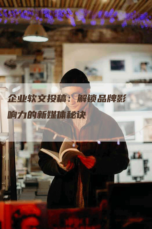 企业软文投稿：解锁品牌影响力的新媒体秘诀