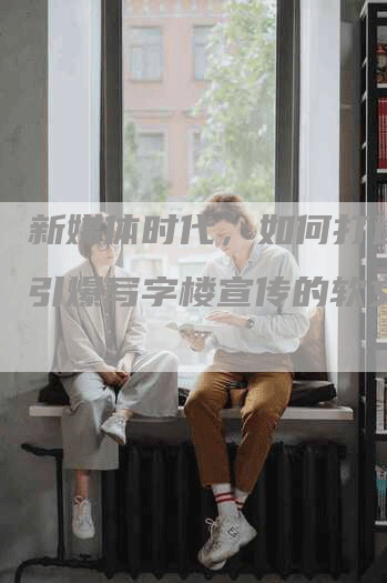新媒体时代，如何打造一篇引爆写字楼宣传的软文