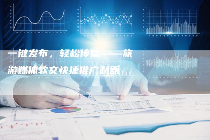 一键发布，轻松传播——旅游媒体软文快捷推广利器