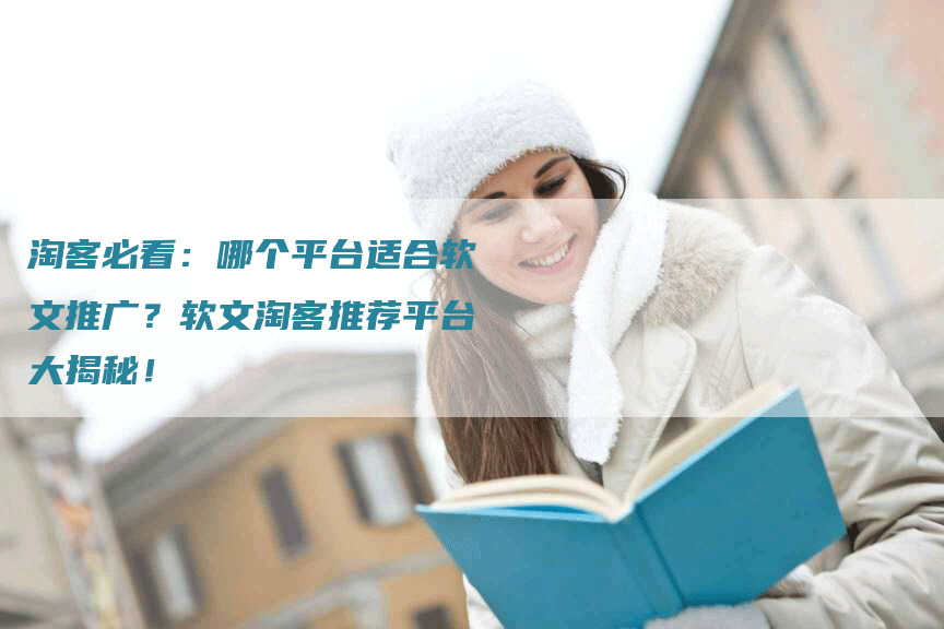 淘客必看：哪个平台适合软文推广？软文淘客推荐平台大揭秘！