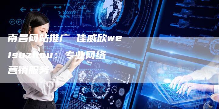 南昌网站推广 佳威欣weisuzhou：专业网络营销服务