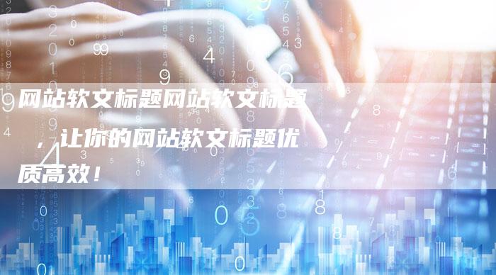 网站软文标题网站软文标题 ，让你的网站软文标题优质高效！