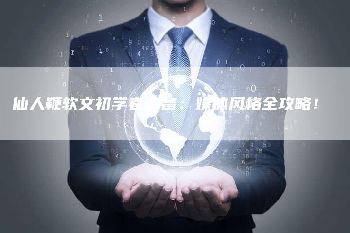仙人鞭软文初学者必备：媒体风格全攻略！