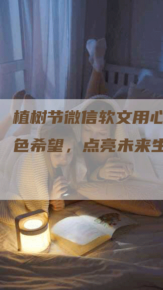 植树节微信软文用心种下绿色希望，点亮未来生态
